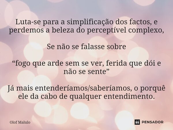 Luta-se para a simplificação dos factos, e perdemos a beleza do perceptível complexo, Se não se falasse sobre “fogo que arde sem se ver, ferida que dói e não ... Frase de Olof Malulo.