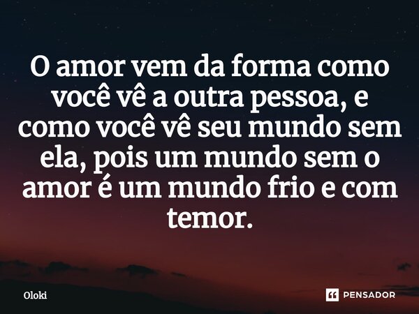 ⁠O amor vem da forma como você vê a outra pessoa, e como você vê seu mundo sem ela, pois um mundo sem o amor é um mundo frio e com temor.... Frase de Oloki.