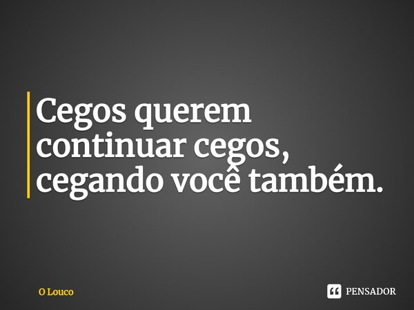 Cegos querem continuar cegos, cegando você também.... Frase de O louco.