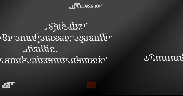 Seja luz! Por onde passar, espalhe brilho... O mundo anda cinzento demais!... Frase de O.L..