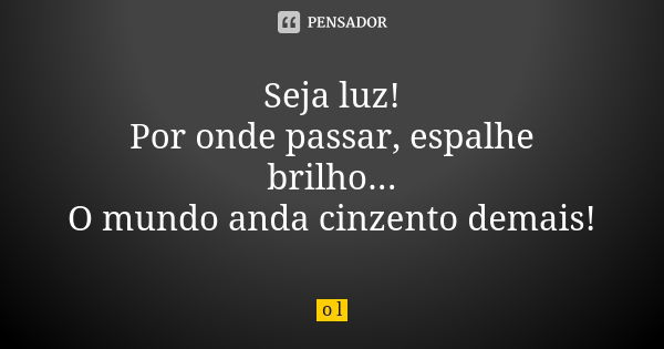 Seja luz! Por onde passar, espalhe brilho... O mundo anda cinzento demais!... Frase de O.L..