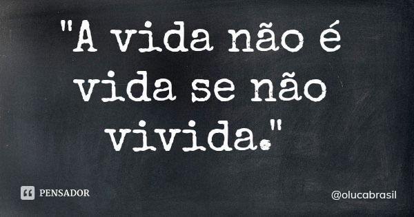 "A vida não é vida se não vivida."... Frase de olucabrasil.