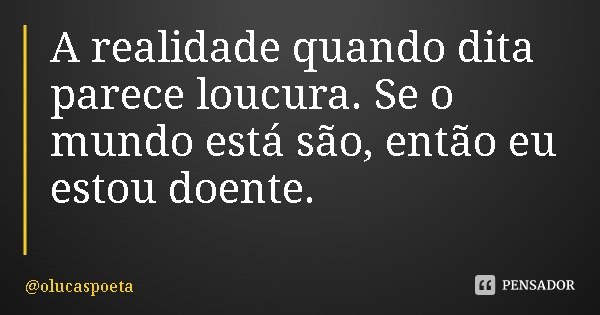 A realidade quando dita parece loucura. Se o mundo está são, então eu estou doente.... Frase de olucaspoeta.