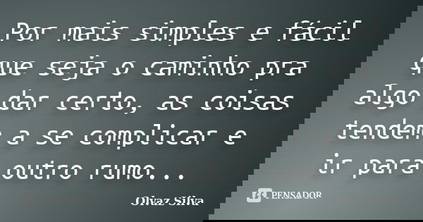 Por mais simples e fácil que seja o caminho pra algo dar certo, as coisas tendem a se complicar e ir para outro rumo...... Frase de Olvaz Silva.