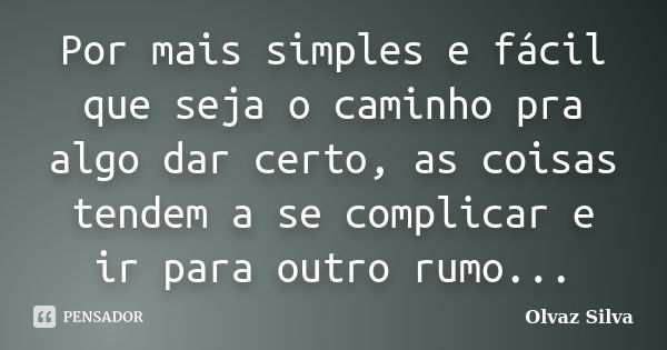 Por mais simples e fácil que seja o caminho pra algo dar certo, as coisas tendem a se complicar e ir para outro rumo...... Frase de Olvaz Silva.