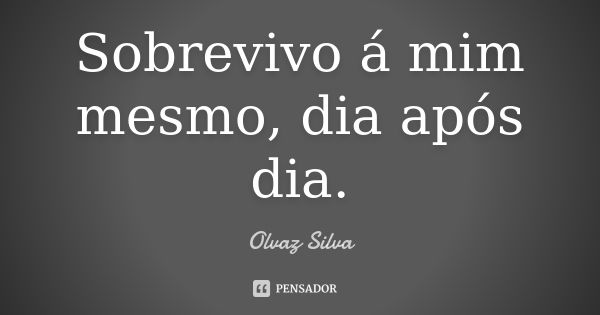 Sobrevivo á mim mesmo, dia após dia.... Frase de Olvaz Silva.