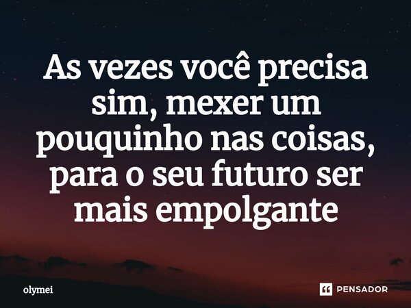 ⁠As vezes você precisa sim, mexer um pouquinho nas coisas, para o seu futuro ser mais empolgante... Frase de olymei.