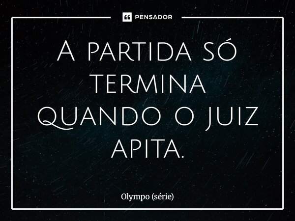 ⁠A partida só termina quando o juiz apita.... Frase de Olympo (série).