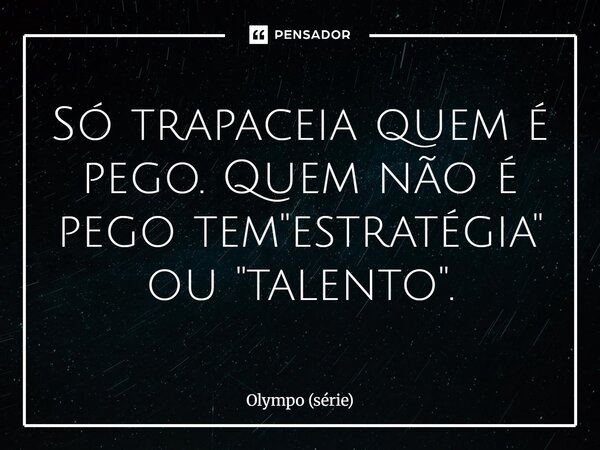 ⁠Só trapaceia quem é pego. Quem não é pego tem "estratégia" ou "talento".... Frase de Olympo (série).