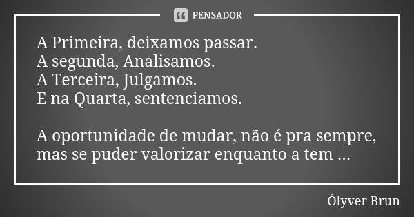 A Primeira, deixamos passar. A segunda, Analisamos. A Terceira, Julgamos. E na Quarta, sentenciamos. A oportunidade de mudar, não é pra sempre, mas se puder val... Frase de Ólyver Brun.