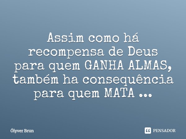 ⁠Assim como há recompensa de Deus para quem GANHA ALMAS, também ha consequência para quem MATA ...... Frase de Ólyver Brun.