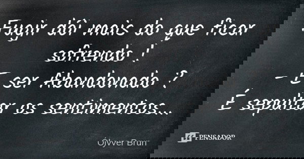 Fugir dói mais do que ficar sofrendo ! - E ser Abandonado ? É sepultar os sentimentos...... Frase de Ólyver Brun.