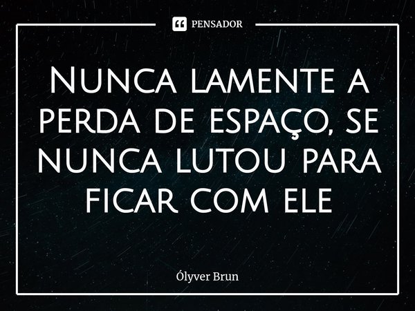 ⁠Nunca lamente a perda de espaço, se nunca lutou para ficar com ele... Frase de Ólyver Brun.