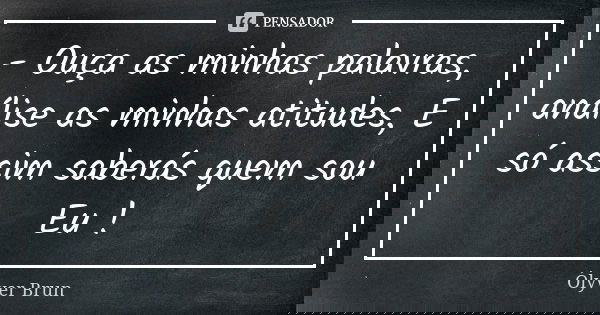 - Ouça as minhas palavras, análise as minhas atitudes, E só assim saberás quem sou Eu !... Frase de Ólyver Brun.