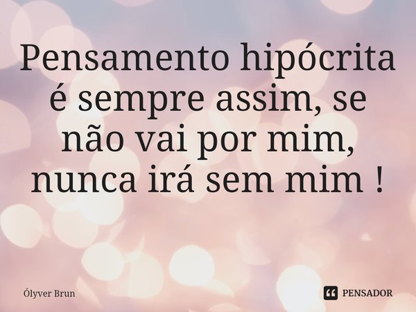 Pensamento hipócrita é sempre assim, se não vai por mim, nunca irá sem mim !
⁠... Frase de Ólyver Brun.