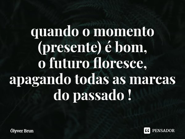 ⁠quando o momento (presente) é bom,
o futuro floresce,
apagando todas as marcas do passado !... Frase de Ólyver Brun.