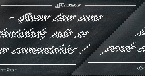- Quem tem uma identidade, não se perde em comentários !... Frase de Ólyver Brun.