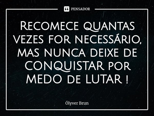 ⁠Recomece quantas vezes for necessário, mas nunca deixe de CONQUISTAR por MEDO de LUTAR !... Frase de Ólyver Brun.