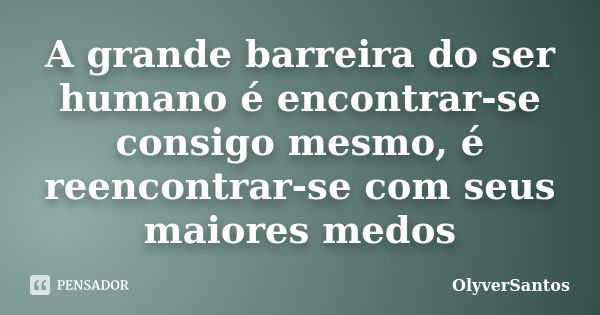 A grande barreira do ser humano é encontrar-se consigo mesmo, é reencontrar-se com seus maiores medos... Frase de OlyverSantos.