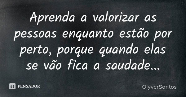 Aprenda a valorizar as pessoas enquanto estão por perto, porque quando elas se vão fica a saudade...... Frase de OlyverSantos.