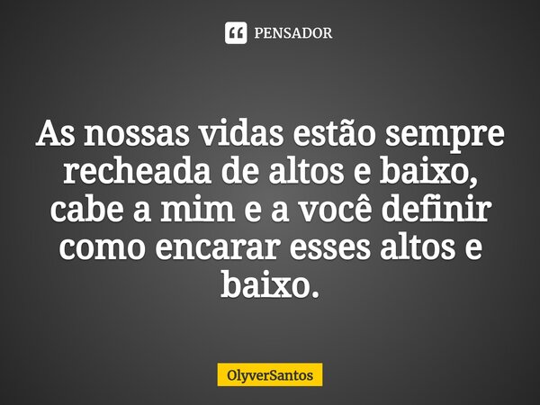 ⁠As nossas vidas estão sempre recheada de altos e baixo, cabe a mim e a você definir como encarar esses altos e baixo.... Frase de OlyverSantos.