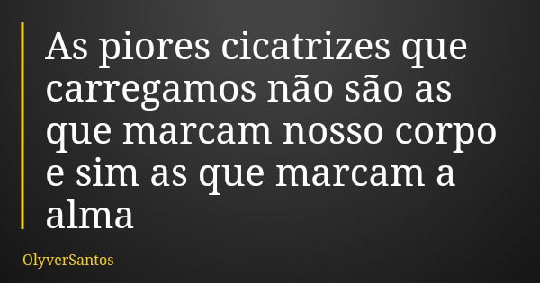 As piores cicatrizes que carregamos não são as que marcam nosso corpo e sim as que marcam a alma... Frase de OlyverSantos.