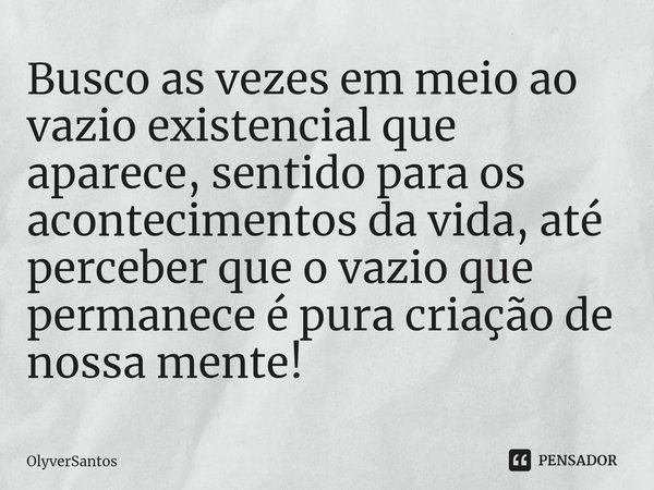 ⁠Busco as vezes em meio ao vazio existencial que aparece, sentido para os acontecimentos da vida, até perceber que o vazio que permanece é pura criação de nossa... Frase de OlyverSantos.