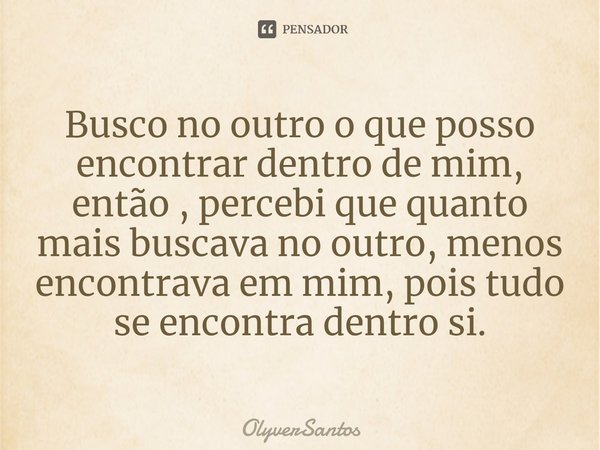 ⁠Busco no outro o que posso encontrar dentro de mim, então , percebi que quanto mais buscava no outro, menos encontrava em mim, pois tudo se encontra dentro si.... Frase de OlyverSantos.