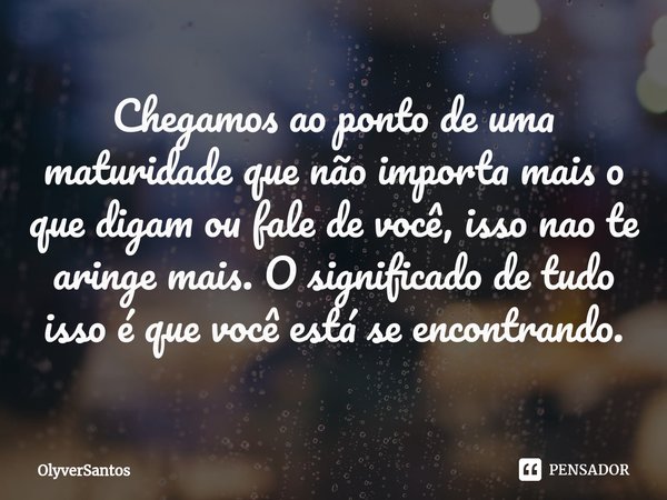⁠Chegamos ao ponto de uma maturidade que não importa mais o que digam ou fale de você, isso nao te aringe mais. O significado de tudo isso é que você está se en... Frase de OlyverSantos.