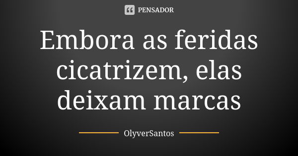 Embora as feridas cicatrizem, elas deixam marcas... Frase de OlyverSantos.