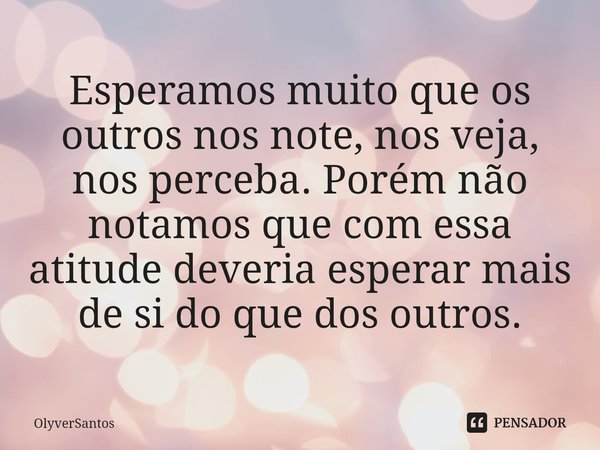 ⁠Esperamos muito que os outros nos note, nos veja, nos perceba. Porém não notamos que com essa atitude deveria esperar mais de si do que dos outros.... Frase de OlyverSantos.