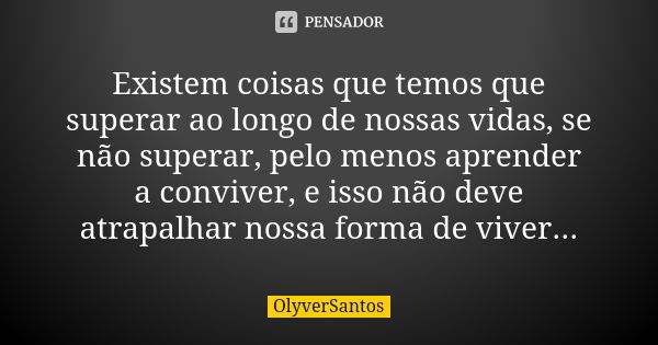 Existem coisas que temos que superar ao longo de nossas vidas, se não superar, pelo menos aprender a conviver, e isso não deve atrapalhar nossa forma de viver..... Frase de OlyverSantos.