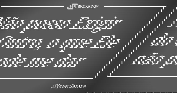 Não posso Exigir do Outro, o que Ele não pode me dar... Frase de OlyverSantos.