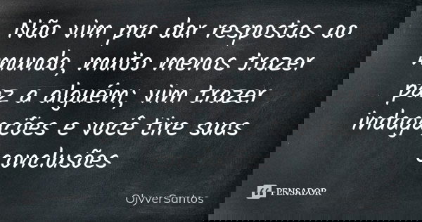 Não vim pra dar respostas ao mundo, muito menos trazer paz a alguém; vim trazer indagações e você tire suas conclusões... Frase de OlyverSantos.