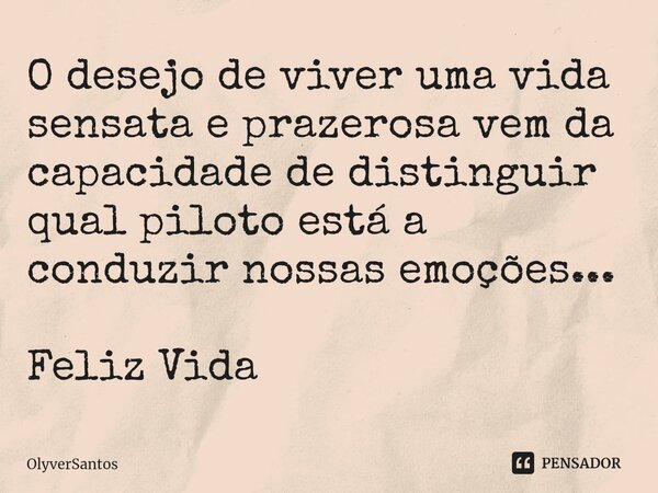 ⁠O desejo de viver uma vida sensata e prazerosa vem da capacidade de distinguir qual piloto está a conduzir nossas emoções... Feliz Vida... Frase de OlyverSantos.