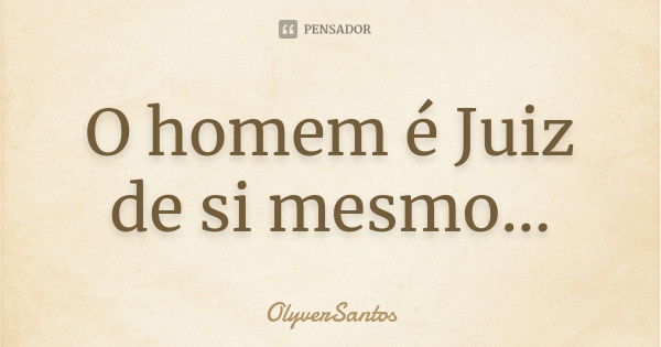 O homem é Juiz de si mesmo...... Frase de OlyverSantos.