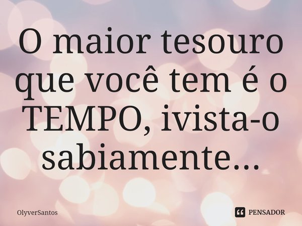 ⁠O maior tesouro que você tem é o TEMPO, ivista-o sabiamente...... Frase de OlyverSantos.