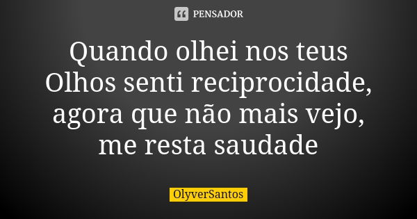 Quando olhei nos teus Olhos senti reciprocidade, agora que não mais vejo, me resta saudade... Frase de OlyverSantos.