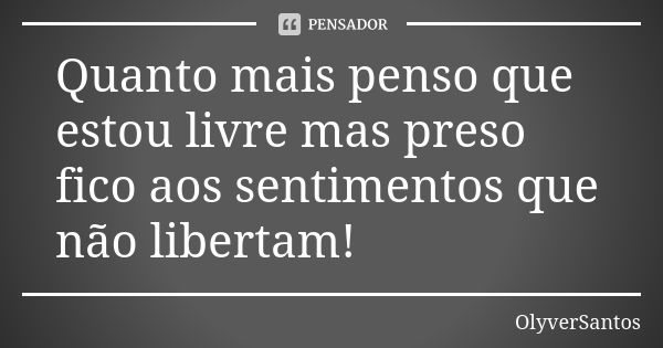 Quanto mais penso que estou livre mas preso fico aos sentimentos que não libertam!... Frase de OlyverSantos.