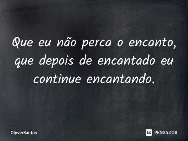 Que eu não perca o encanto, que depois de encantado eu continue encantando.... Frase de OlyverSantos.