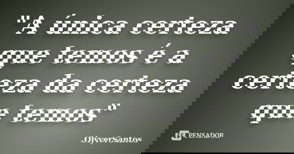 "A única certeza que temos é a certeza da certeza que temos"... Frase de OlyverSantos.