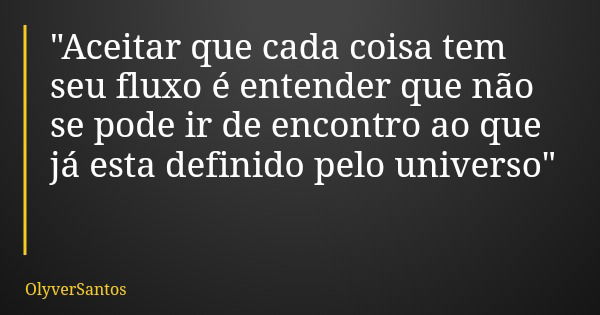 "Aceitar que cada coisa tem seu fluxo é entender que não se pode ir de encontro ao que já esta definido pelo universo"... Frase de OlyverSantos.