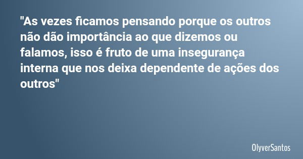 "As vezes ficamos pensando porque os outros não dão importância ao que dizemos ou falamos, isso é fruto de uma insegurança interna que nos deixa dependente... Frase de OlyverSantos.