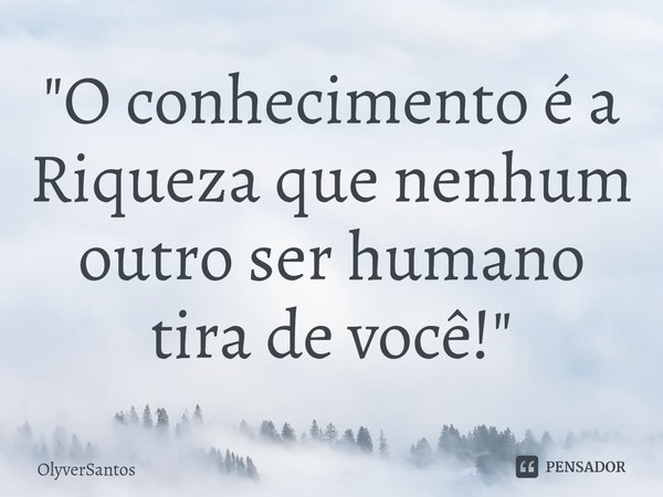 ⁠"O conhecimento é a Riqueza que nenhum outro ser humano tira de você!"... Frase de OlyverSantos.