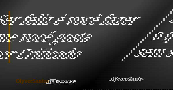 Ser feliz é você fazer o que você gosta sem ser Criticado... Frase de OlyverSantos.