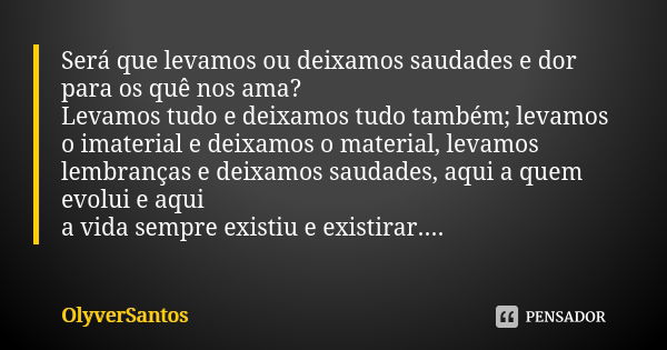 Será que levamos ou deixamos saudades e dor para os quê nos ama? Levamos tudo e deixamos tudo também; levamos o imaterial e deixamos o material, levamos lembran... Frase de OlyverSantos.