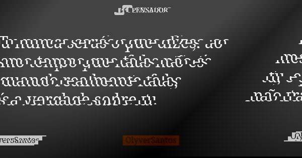 Tu nunca serás o que dizes, ao mesmo tempo que falas não és tu, e quando realmente falas, não trás a verdade sobre tu.... Frase de OlyverSantos.