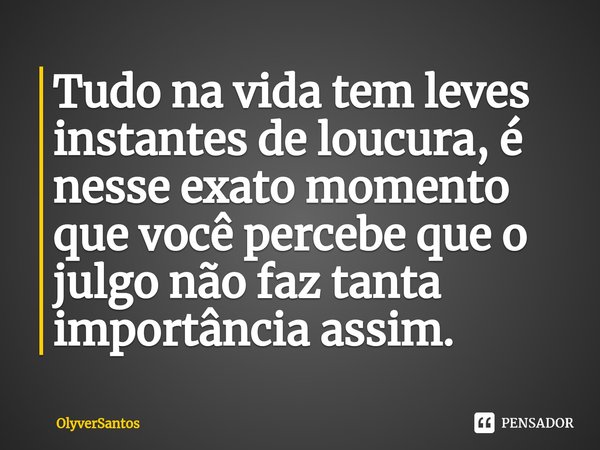 ⁠Tudo na vida tem leves instantes de loucura, é nesse exato momento que você percebe que o julgo não faz tanta importância assim.... Frase de OlyverSantos.