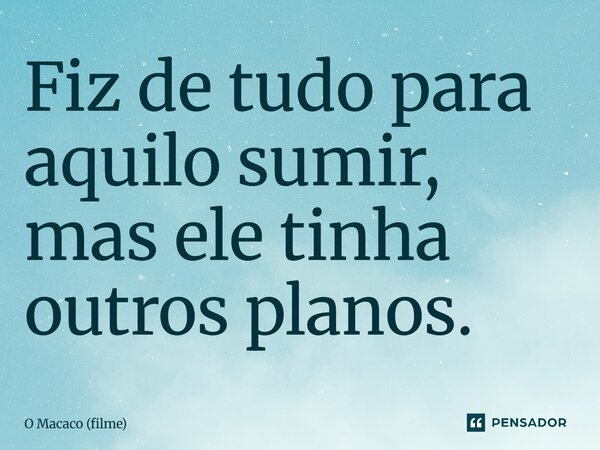 ⁠Fiz de tudo para aquilo sumir, mas ele tinha outros planos.... Frase de O Macaco (filme).