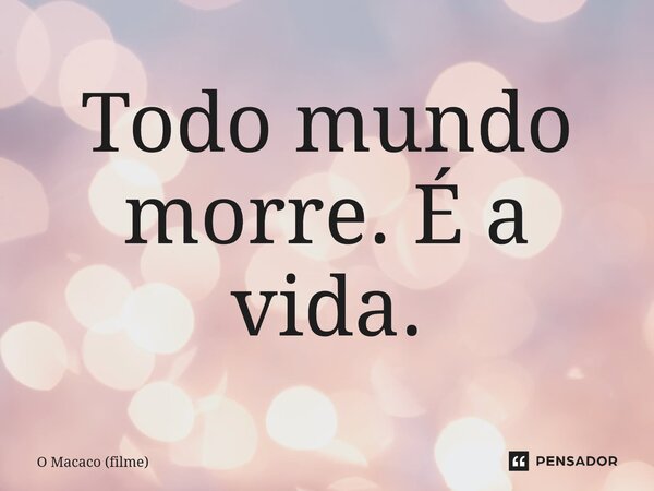 ⁠Todo mundo morre. É a vida.... Frase de O Macaco (filme).